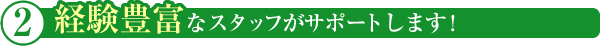 経験豊富なスタッフがサポートします!