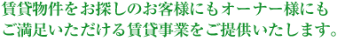 賃貸物件をお探しのお客様にもオーナー様にもご満足いただける賃貸事業をご提供いたします。
