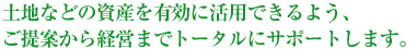 土地などの資産を有効に活用できるよう、ご提案から管理・経営までトータルにサポートします。