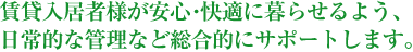 賃貸入居者様が安心･快適に暮らせるよう、日常的な管理や点検など総合的にサポートします。