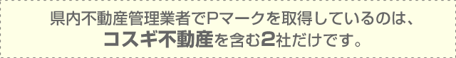 県内不動産管理業者でPマークを取得しているのは、コスギ不動産を含む2社だけです。