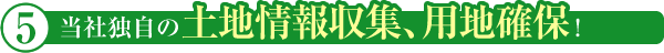 当社独自の土地情報収集、用地確保!