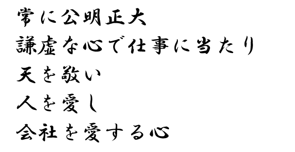 常に公明正大 謙虚な心で仕事に当たり 天を敬い 人を愛し 会社を愛する心
