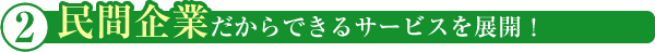民間企業だからできるサービスを展開!