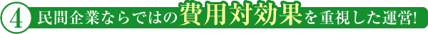 民間企業ならではの費用対効果を重視した運営!